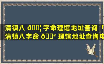 清镇八 🐦 字命理馆地址查询「清镇八字命 💮 理馆地址查询电话」